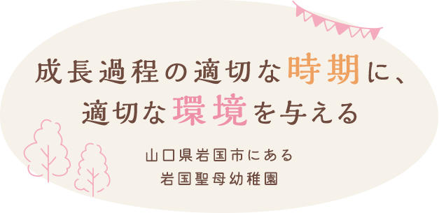 成長過程の適切な時期に、適切な環境を与える 山口県岩国市にある岩国聖母幼稚園