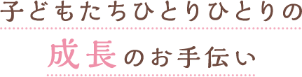 子どもたちひとりひとりの成長のお手伝い